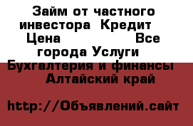 Займ от частного инвестора. Кредит. › Цена ­ 1 500 000 - Все города Услуги » Бухгалтерия и финансы   . Алтайский край